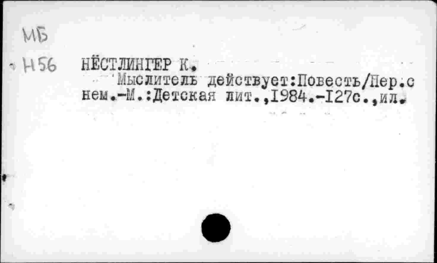 ﻿МБ
- И 56	НЁСТЛИНГЕР К>
'Мыслитель действует:Повесть/Пер.с нем.-М.:Детская лит.,1984.-127с.,ил-